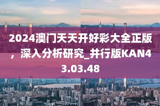 2024澳門天天開好彩大全正版，深入分析研究_并行版KAN43.03.48