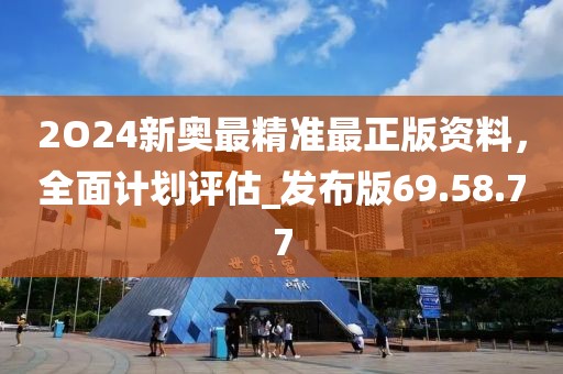 2O24新奧最精準最正版資料，全面計劃評估_發布版69.58.77