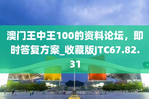 澳門王中王100的資料論壇，即時答復方案_收藏版JTC67.82.31