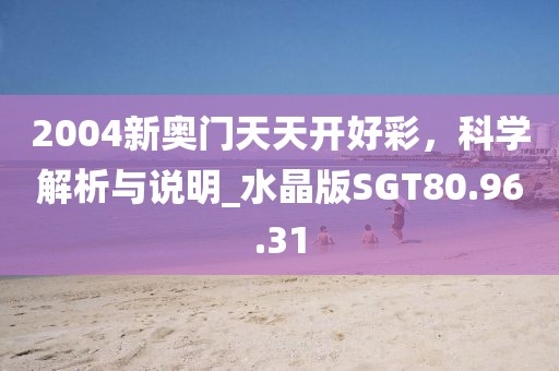 2004新奧門天天開好彩，科學解析與說明_水晶版SGT80.96.31
