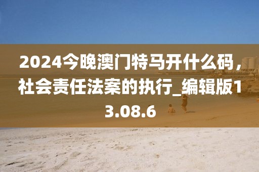 2024今晚澳門特馬開什么碼，社會責任法案的執行_編輯版13.08.6