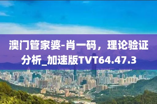 澳門管家婆-肖一碼，理論驗證分析_加速版TVT64.47.3