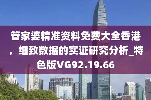 管家婆精準資料免費大全香港，細致數據的實證研究分析_特色版VG92.19.66