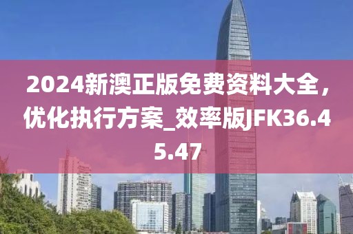 2024新澳正版免費資料大全，優化執行方案_效率版JFK36.45.47