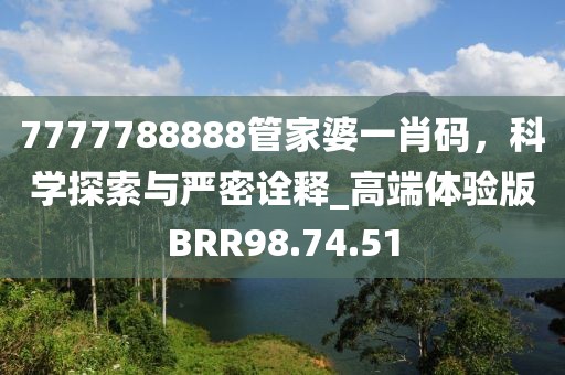 7777788888管家婆一肖碼，科學探索與嚴密詮釋_高端體驗版BRR98.74.51
