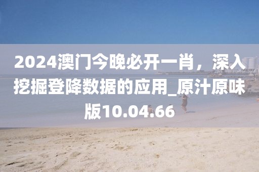 2024澳門今晚必開一肖，深入挖掘登降數據的應用_原汁原味版10.04.66