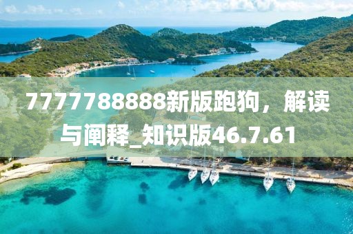 7777788888新版跑狗，解讀與闡釋_知識版46.7.61