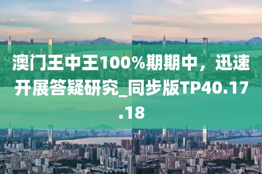 澳門王中王100%期期中，迅速開展答疑研究_同步版TP40.17.18