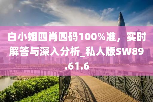白小姐四肖四碼100%準，實時解答與深入分析_私人版SW89.61.6