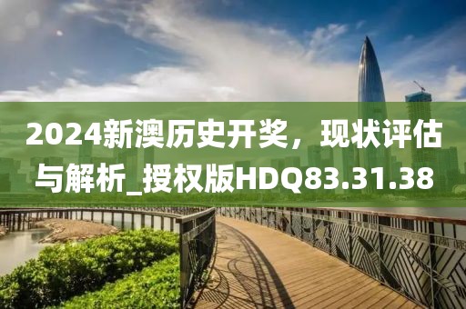 2024新澳歷史開獎，現狀評估與解析_授權版HDQ83.31.38