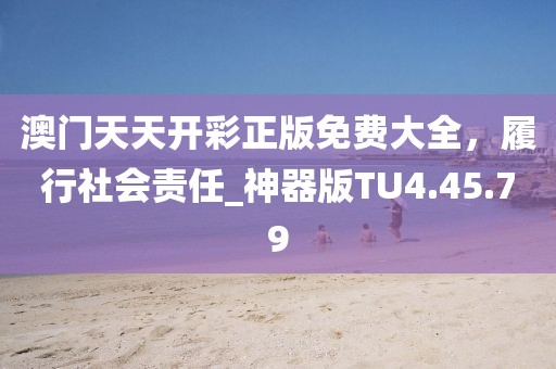澳門天天開彩正版免費大全，履行社會責任_神器版TU4.45.79