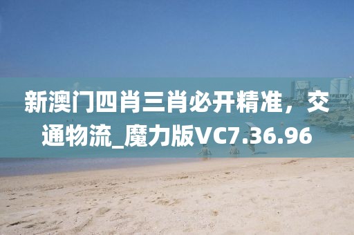 新澳門四肖三肖必開精準，交通物流_魔力版VC7.36.96