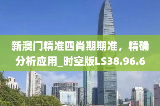 新澳門精準四肖期期準，精確分析應用_時空版LS38.96.6