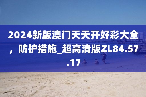 2024新版澳門天天開好彩大全，防護措施_超高清版ZL84.57.17