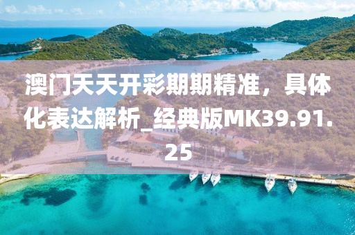 澳門天天開彩期期精準，具體化表達解析_經典版MK39.91.25