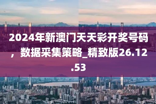 2024年新澳門天天彩開獎號碼，數據采集策略_精致版26.12.53
