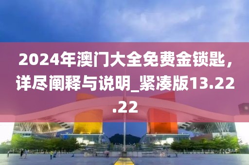 2024年澳門大全免費金鎖匙，詳盡闡釋與說明_緊湊版13.22.22