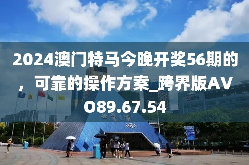 2024澳門特馬今晚開獎56期的，可靠的操作方案_跨界版AVO89.67.54