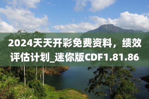 2024天天開彩免費資料，績效評估計劃_迷你版CDF1.81.86