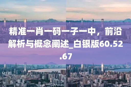 精準一肖一碼一子一中，前沿解析與概念闡述_白銀版60.52.67