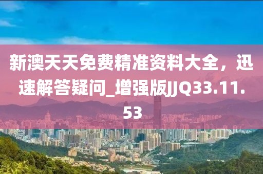 新澳天天免費精準資料大全，迅速解答疑問_增強版JJQ33.11.53