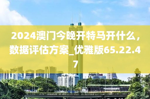 2024澳門今晚開特馬開什么，數據評估方案_優雅版65.22.47