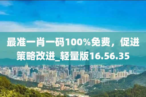 最準一肖一碼100%免費，促進策略改進_輕量版16.56.35
