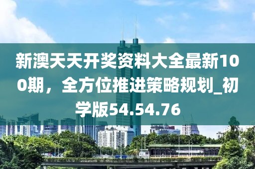 新澳天天開獎資料大全最新100期，全方位推進策略規劃_初學版54.54.76