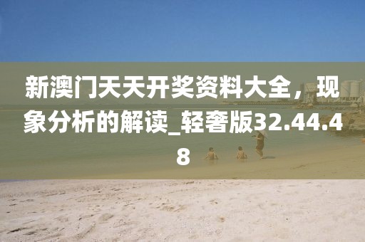 新澳門天天開獎資料大全，現象分析的解讀_輕奢版32.44.48