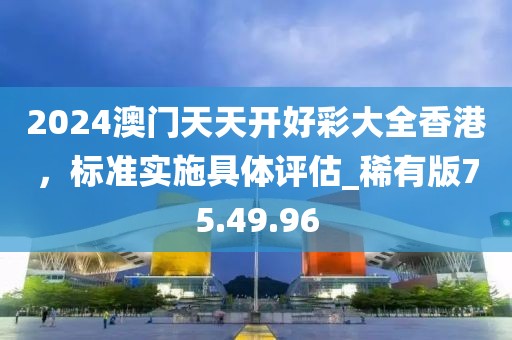 2024澳門天天開好彩大全香港，標準實施具體評估_稀有版75.49.96