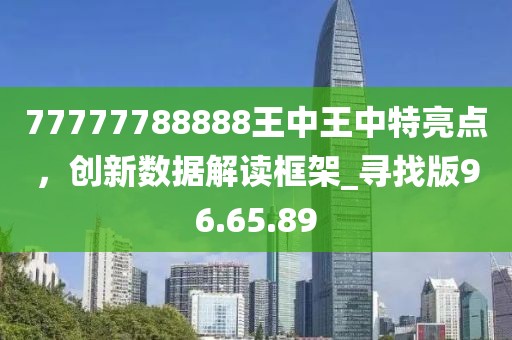 77777788888王中王中特亮點，創新數據解讀框架_尋找版96.65.89