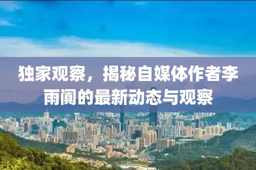 獨家觀察，揭秘自媒體作者李雨闐的最新動態與觀察