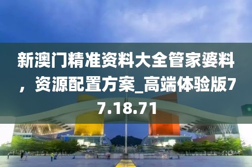 新澳門精準資料大全管家婆料，資源配置方案_高端體驗版77.18.71