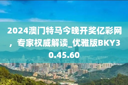 2024澳門特馬今晚開獎億彩網，專家權威解讀_優雅版BKY30.45.60