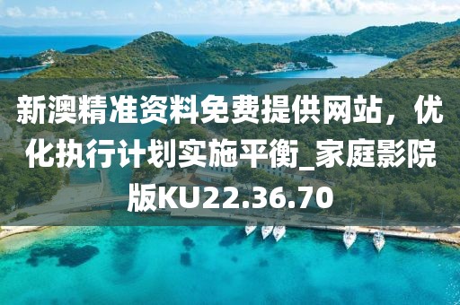 新澳精準資料免費提供網站，優化執行計劃實施平衡_家庭影院版KU22.36.70