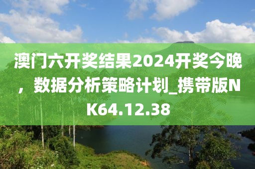 澳門六開獎結果2024開獎今晚，數據分析策略計劃_攜帶版NK64.12.38