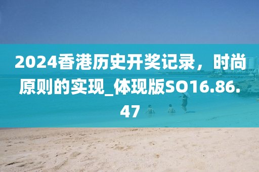 2024香港歷史開獎記錄，時尚原則的實現_體現版SO16.86.47