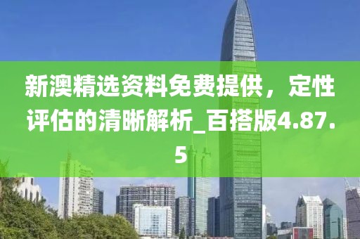 新澳精選資料免費提供，定性評估的清晰解析_百搭版4.87.5