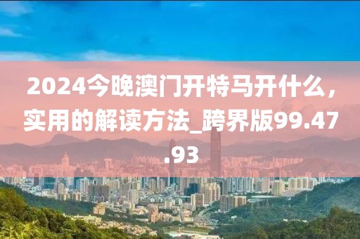 2024今晚澳門開特馬開什么，實用的解讀方法_跨界版99.47.93