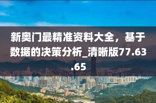 新奧門最精準資料大全，基于數據的決策分析_清晰版77.63.65