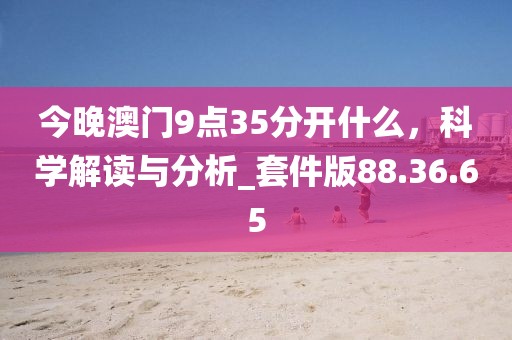 今晚澳門9點35分開什么，科學解讀與分析_套件版88.36.65