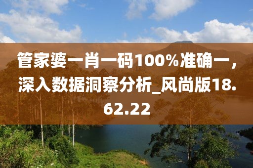 管家婆一肖一碼100%準確一，深入數據洞察分析_風尚版18.62.22