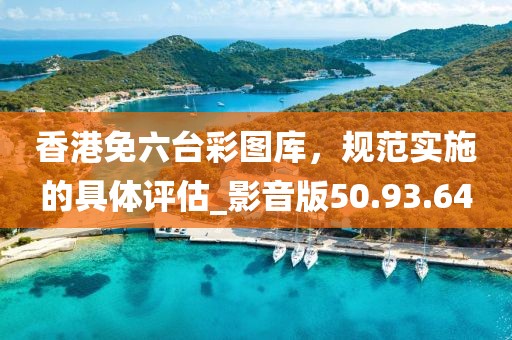 香港免六臺彩圖庫，規范實施的具體評估_影音版50.93.64