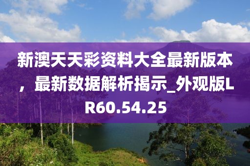 新澳天天彩資料大全最新版本，最新數據解析揭示_外觀版LR60.54.25