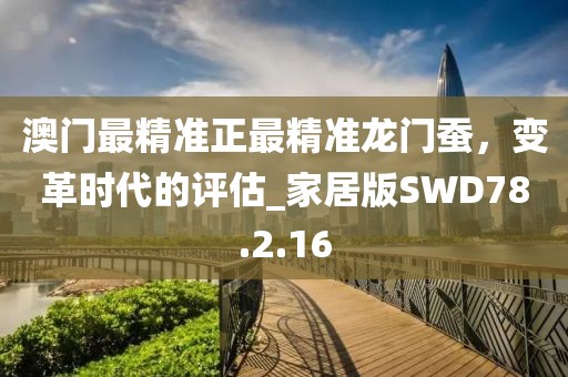 澳門最精準正最精準龍門蠶，變革時代的評估_家居版SWD78.2.16