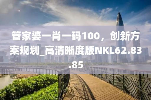 管家婆一肖一碼100，創新方案規劃_高清晰度版NKL62.83.85