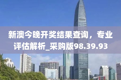 新澳今晚開獎結果查詢，專業評估解析_采購版98.39.93