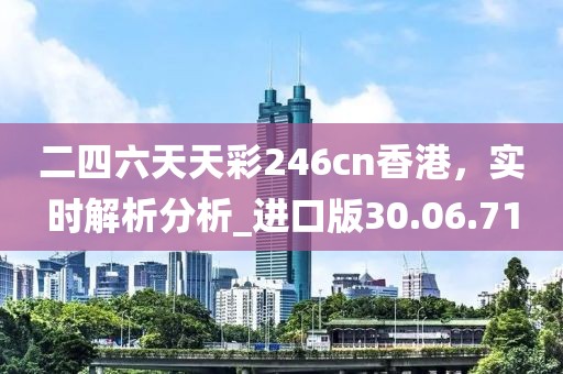 二四六天天彩246cn香港，實時解析分析_進口版30.06.71