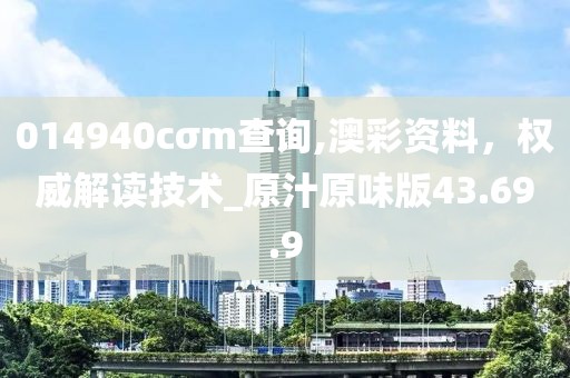 014940cσm查詢,澳彩資料，權威解讀技術_原汁原味版43.69.9