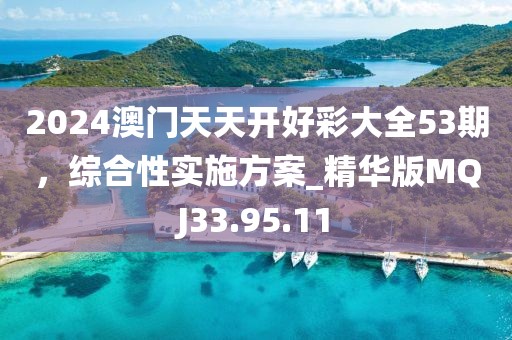 2024澳門天天開好彩大全53期，綜合性實施方案_精華版MQJ33.95.11